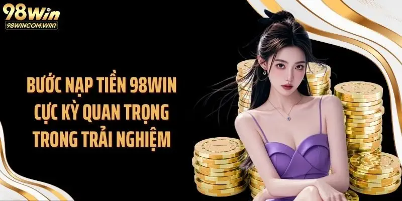 Bước nạp tiền 98WIN cực kỳ quan trọng trong trải nghiệm
