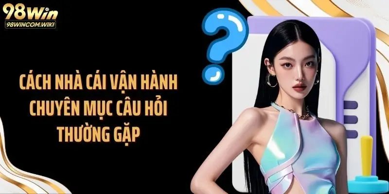 Cách nhà cái vận hành chuyên mục câu hỏi thường gặp